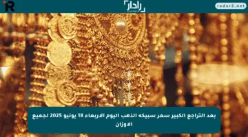 بعد التراجع الكبير سعر سبيكة الذهب اليوم الأربعاء 18 يونيو 2025 لجميع الأوزان